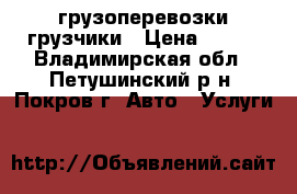 грузоперевозки грузчики › Цена ­ 600 - Владимирская обл., Петушинский р-н, Покров г. Авто » Услуги   